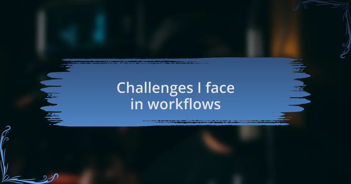 Challenges I face in workflows