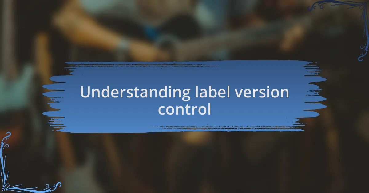 Understanding label version control